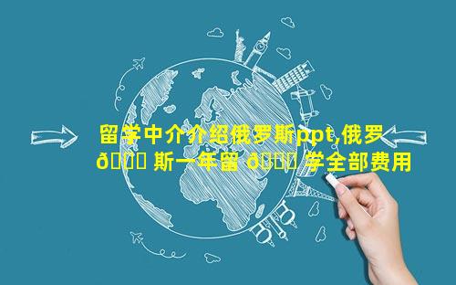 留学中介介绍俄罗斯ppt,俄罗 🐘 斯一年留 🍁 学全部费用